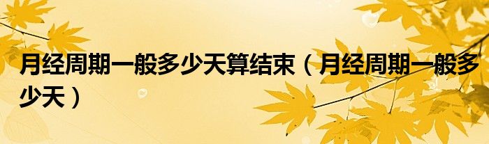 月經(jīng)周期一般多少天算結(jié)束（月經(jīng)周期一般多少天）