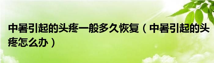 中暑引起的頭疼一般多久恢復（中暑引起的頭疼怎么辦）