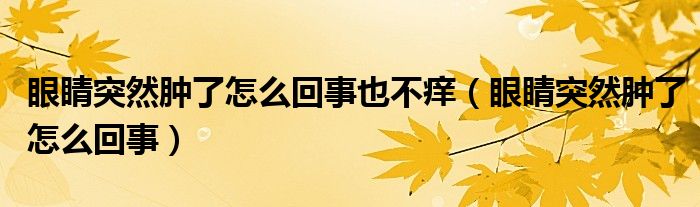 眼睛突然腫了怎么回事也不癢（眼睛突然腫了怎么回事）