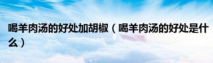 喝羊肉湯的好處加胡椒（喝羊肉湯的好處是什么）