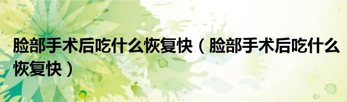 臉部手術(shù)后吃什么恢復(fù)快(臉部手術(shù)后吃什么恢復(fù)快)