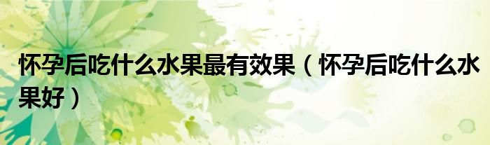 懷孕后吃什么水果最有效果（懷孕后吃什么水果好）