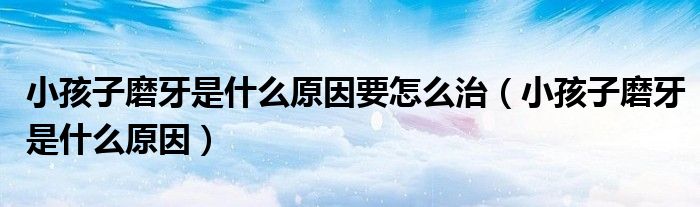 小孩子磨牙是什么原因要怎么治(小孩子磨牙是什么原因)
