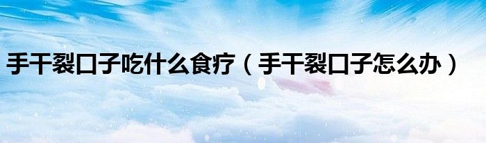 手干裂口子吃什么食療（手干裂口子怎么辦）
