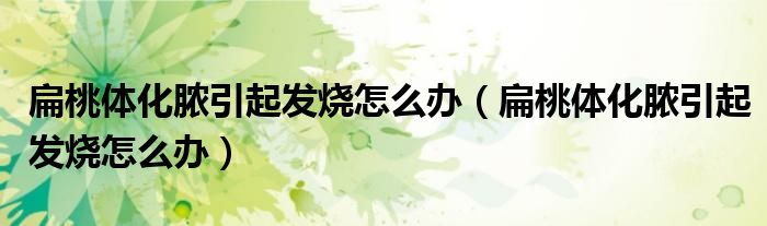 扁桃體化膿引起發(fā)燒怎么辦（扁桃體化膿引起發(fā)燒怎么辦）