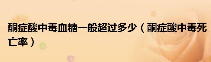 酮癥酸中毒血糖一般超過多少（酮癥酸中毒死亡率）