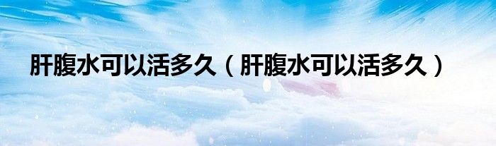 肝腹水可以活多久（肝腹水可以活多久）