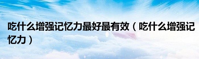 吃什么增強(qiáng)記憶力最好最有效（吃什么增強(qiáng)記憶力）