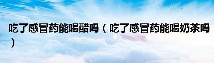 吃了感冒藥能喝醋嗎（吃了感冒藥能喝奶茶嗎）
