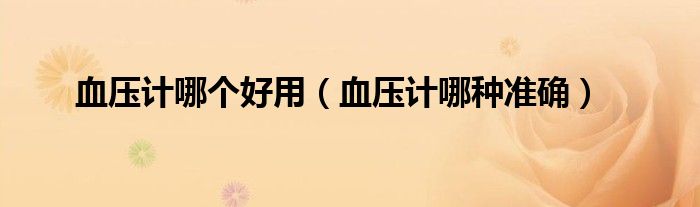 血壓計哪個好用（血壓計哪種準(zhǔn)確）