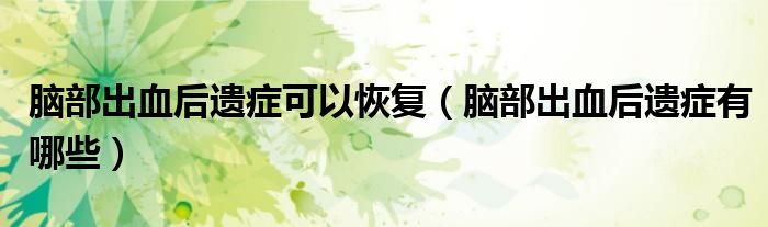 腦部出血后遺癥可以恢復(fù)（腦部出血后遺癥有哪些）