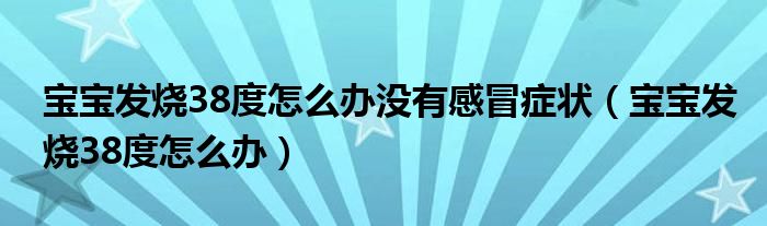 寶寶發(fā)燒38度怎么辦沒(méi)有感冒癥狀（寶寶發(fā)燒38度怎么辦）