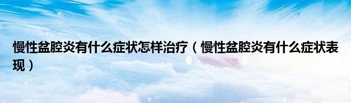 慢性盆腔炎有什么癥狀怎樣治療（慢性盆腔炎有什么癥狀表現(xiàn)）