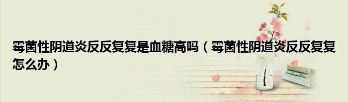 霉菌性陰道炎反反復(fù)復(fù)是血糖高嗎（霉菌性陰道炎反反復(fù)復(fù)怎么辦）