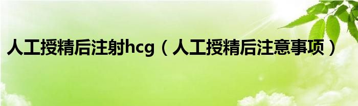 人工授精后注射hcg（人工授精后注意事項(xiàng)）