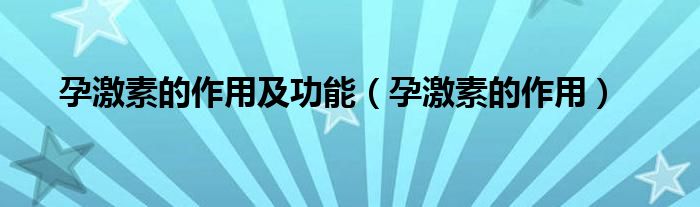孕激素的作用及功能（孕激素的作用）