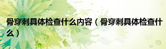 骨穿刺具體檢查什么內(nèi)容（骨穿刺具體檢查什么）