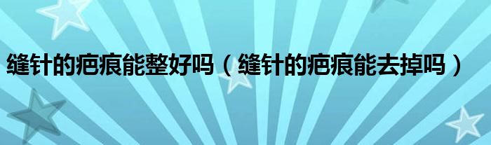 縫針的疤痕能整好嗎（縫針的疤痕能去掉嗎）