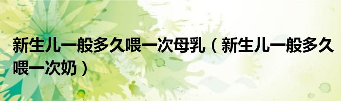 新生兒一般多久喂一次母乳（新生兒一般多久喂一次奶）