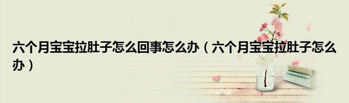 六個(gè)月寶寶拉肚子怎么回事怎么辦（六個(gè)月寶寶拉肚子怎么辦）