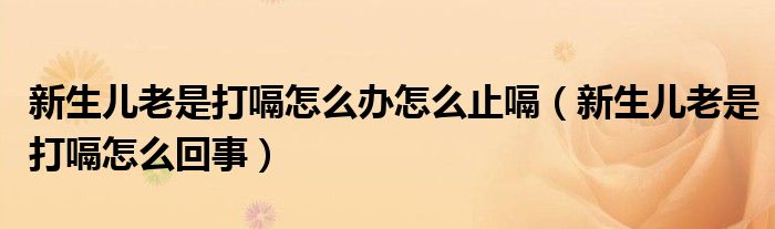 新生兒老是打嗝怎么辦怎么止嗝（新生兒老是打嗝怎么回事）