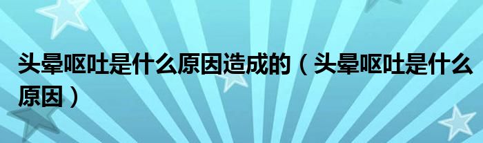 頭暈嘔吐是什么原因造成的（頭暈嘔吐是什么原因）