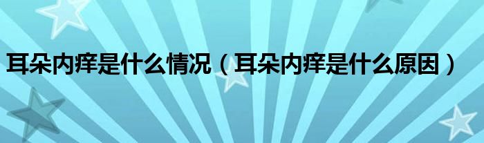 耳朵內癢是什么情況（耳朵內癢是什么原因）