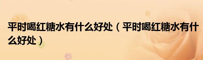 平時(shí)喝紅糖水有什么好處（平時(shí)喝紅糖水有什么好處）