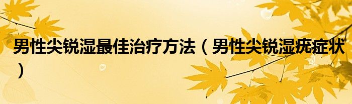 男性尖銳濕最佳治療方法（男性尖銳濕疣癥狀）