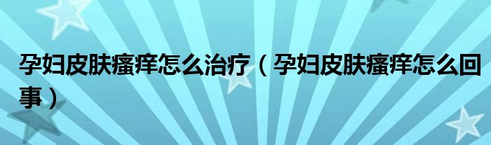 孕婦皮膚瘙癢怎么治療(孕婦皮膚瘙癢怎么回事)