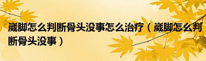 崴腳怎么判斷骨頭沒事怎么治療（崴腳怎么判斷骨頭沒事）