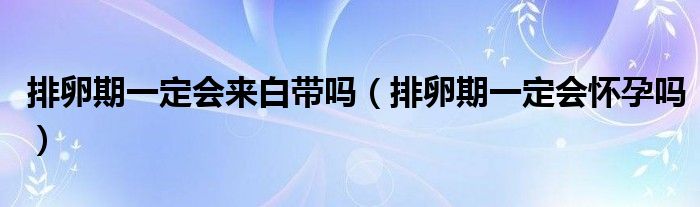 排卵期一定會來白帶嗎（排卵期一定會懷孕嗎）