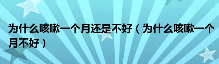 為什么咳嗽一個月還是不好（為什么咳嗽一個月不好）