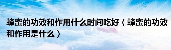 蜂蜜的功效和作用什么時(shí)間吃好（蜂蜜的功效和作用是什么）