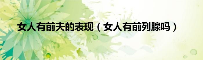 女人有前夫的表現(xiàn)（女人有前列腺嗎）