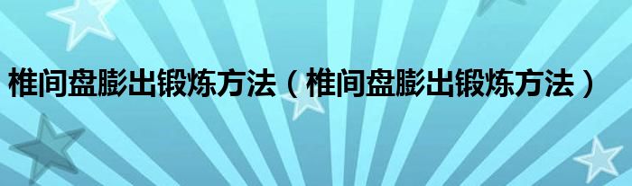 椎間盤(pán)膨出鍛煉方法（椎間盤(pán)膨出鍛煉方法）