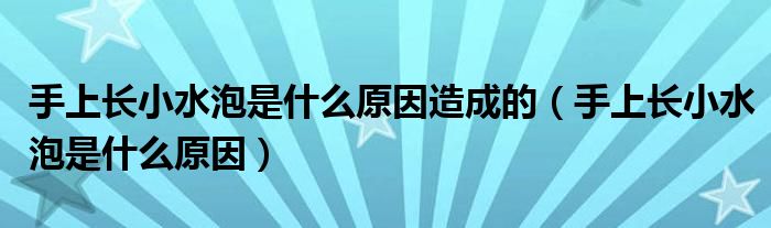 手上長小水泡是什么原因造成的（手上長小水泡是什么原因）
