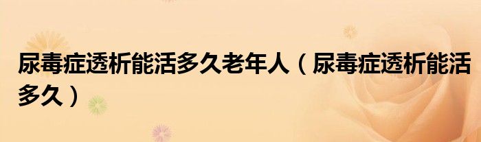 尿毒癥透析能活多久老年人（尿毒癥透析能活多久）