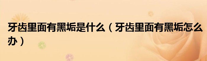牙齒里面有黑垢是什么（牙齒里面有黑垢怎么辦）