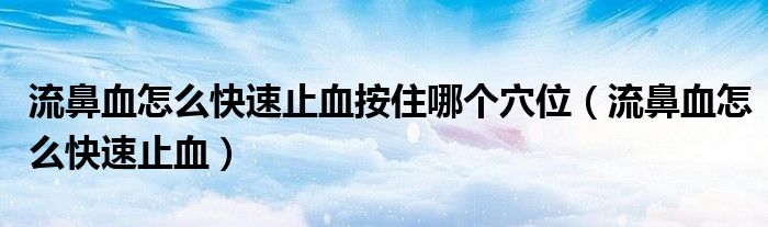 流鼻血怎么快速止血按住哪個穴位（流鼻血怎么快速止血）