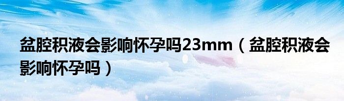 盆腔積液會影響懷孕嗎23mm（盆腔積液會影響懷孕嗎）