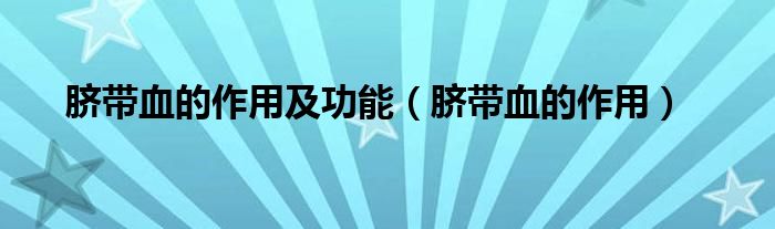臍帶血的作用及功能（臍帶血的作用）
