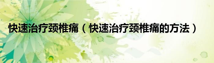 快速治療頸椎痛（快速治療頸椎痛的方法）