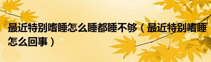 最近特別嗜睡怎么睡都睡不夠（最近特別嗜睡怎么回事）