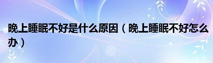 晚上睡眠不好是什么原因（晚上睡眠不好怎么辦）