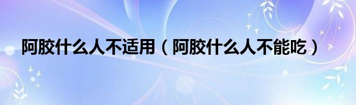 阿膠什么人不適用（阿膠什么人不能吃）
