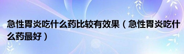 急性胃炎吃什么藥比較有效果（急性胃炎吃什么藥最好）