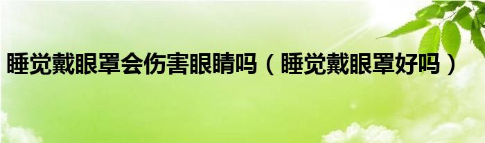 睡覺戴眼罩會傷害眼睛嗎（睡覺戴眼罩好嗎）