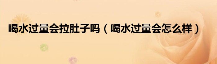 喝水過(guò)量會(huì)拉肚子嗎（喝水過(guò)量會(huì)怎么樣）