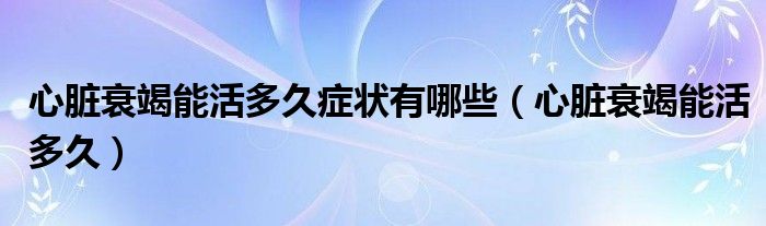 心臟衰竭能活多久癥狀有哪些（心臟衰竭能活多久）